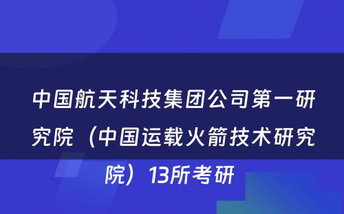 中国航天科技集团公司第一研究院（中国运载火箭技术研究院）13所考研 