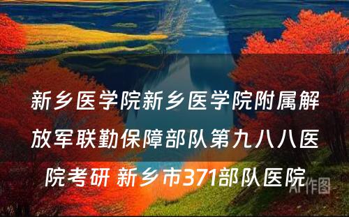 新乡医学院新乡医学院附属解放军联勤保障部队第九八八医院考研 新乡市371部队医院