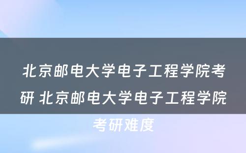 北京邮电大学电子工程学院考研 北京邮电大学电子工程学院考研难度