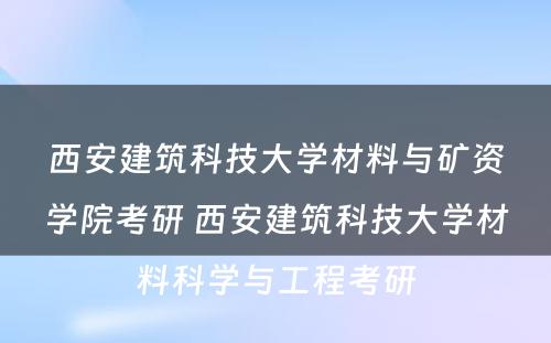 西安建筑科技大学材料与矿资学院考研 西安建筑科技大学材料科学与工程考研