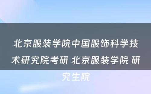 北京服装学院中国服饰科学技术研究院考研 北京服装学院 研究生院