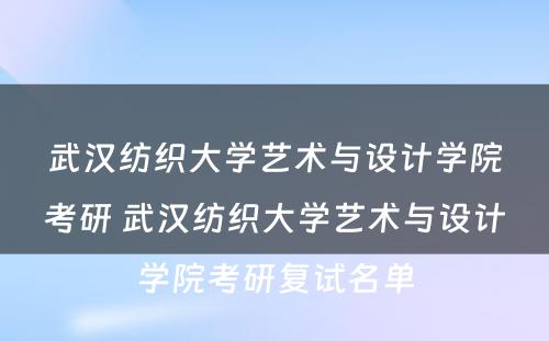 武汉纺织大学艺术与设计学院考研 武汉纺织大学艺术与设计学院考研复试名单