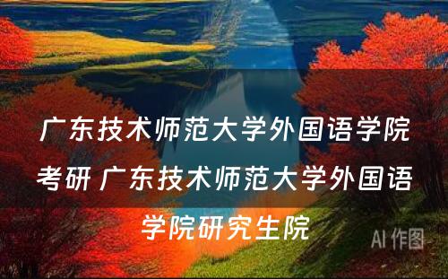 广东技术师范大学外国语学院考研 广东技术师范大学外国语学院研究生院