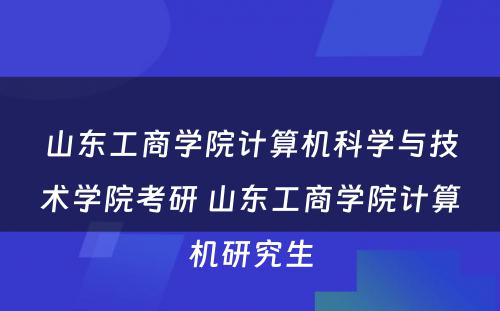 山东工商学院计算机科学与技术学院考研 山东工商学院计算机研究生