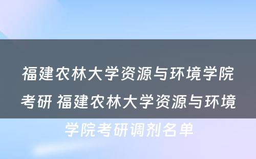 福建农林大学资源与环境学院考研 福建农林大学资源与环境学院考研调剂名单