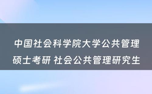 中国社会科学院大学公共管理硕士考研 社会公共管理研究生