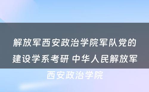 解放军西安政治学院军队党的建设学系考研 中华人民解放军西安政治学院