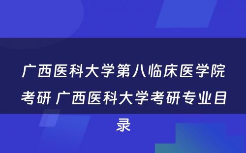 广西医科大学第八临床医学院考研 广西医科大学考研专业目录