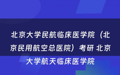 北京大学民航临床医学院（北京民用航空总医院）考研 北京大学航天临床医学院