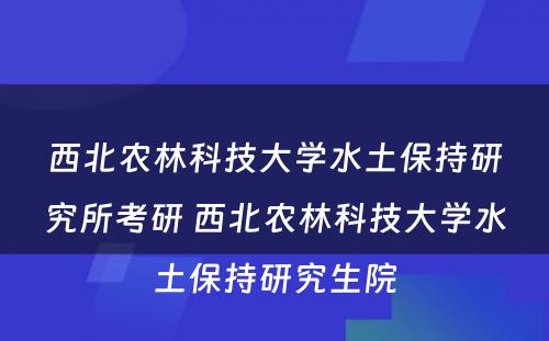 西北农林科技大学水土保持研究所考研 西北农林科技大学水土保持研究生院