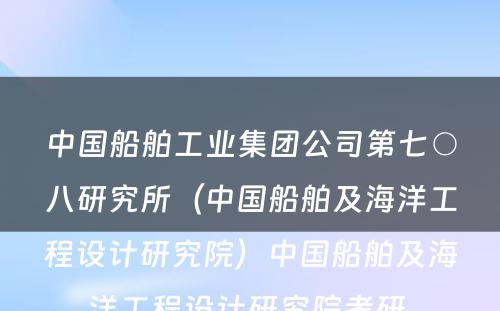 中国船舶工业集团公司第七○八研究所（中国船舶及海洋工程设计研究院）中国船舶及海洋工程设计研究院考研 