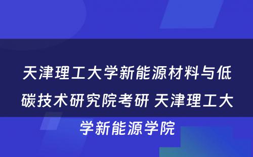 天津理工大学新能源材料与低碳技术研究院考研 天津理工大学新能源学院