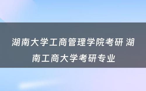 湖南大学工商管理学院考研 湖南工商大学考研专业