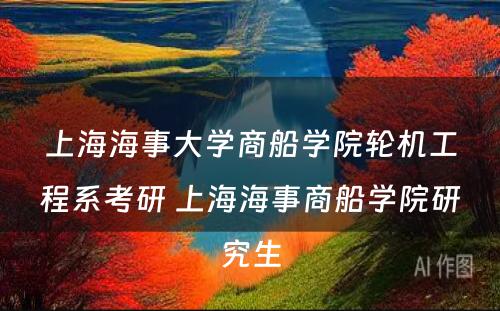 上海海事大学商船学院轮机工程系考研 上海海事商船学院研究生