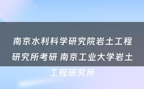 南京水利科学研究院岩土工程研究所考研 南京工业大学岩土工程研究所