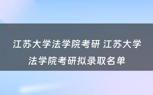 江苏大学法学院考研 江苏大学法学院考研拟录取名单