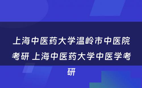 上海中医药大学温岭市中医院考研 上海中医药大学中医学考研