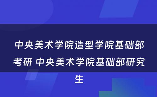 中央美术学院造型学院基础部考研 中央美术学院基础部研究生