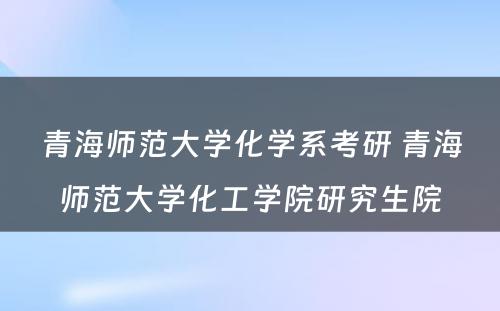 青海师范大学化学系考研 青海师范大学化工学院研究生院