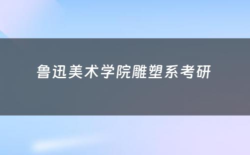 鲁迅美术学院雕塑系考研 