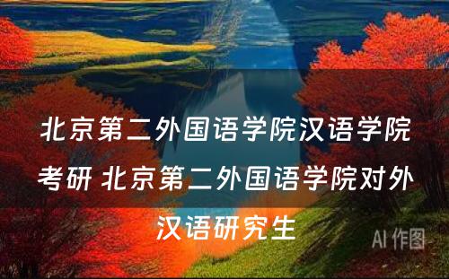 北京第二外国语学院汉语学院考研 北京第二外国语学院对外汉语研究生