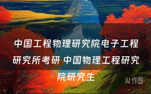 中国工程物理研究院电子工程研究所考研 中国物理工程研究院研究生