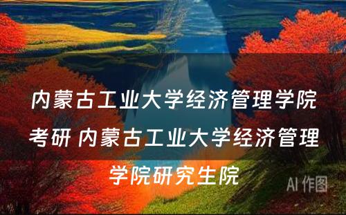 内蒙古工业大学经济管理学院考研 内蒙古工业大学经济管理学院研究生院