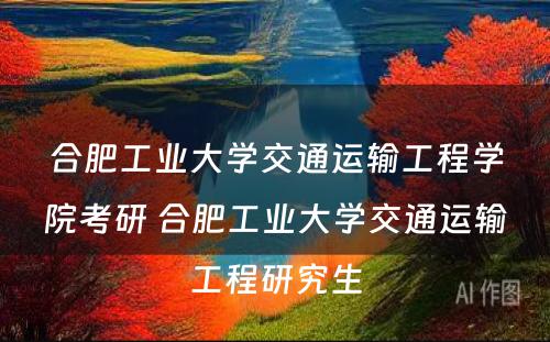 合肥工业大学交通运输工程学院考研 合肥工业大学交通运输工程研究生