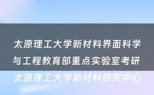 太原理工大学新材料界面科学与工程教育部重点实验室考研 太原理工大学新材料研究中心