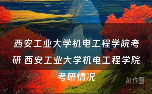 西安工业大学机电工程学院考研 西安工业大学机电工程学院考研情况