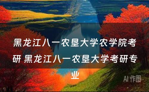 黑龙江八一农垦大学农学院考研 黑龙江八一农垦大学考研专业