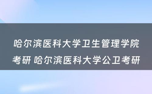 哈尔滨医科大学卫生管理学院考研 哈尔滨医科大学公卫考研