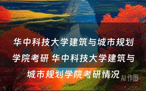 华中科技大学建筑与城市规划学院考研 华中科技大学建筑与城市规划学院考研情况