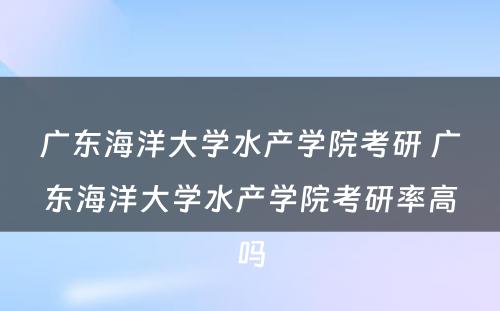 广东海洋大学水产学院考研 广东海洋大学水产学院考研率高吗