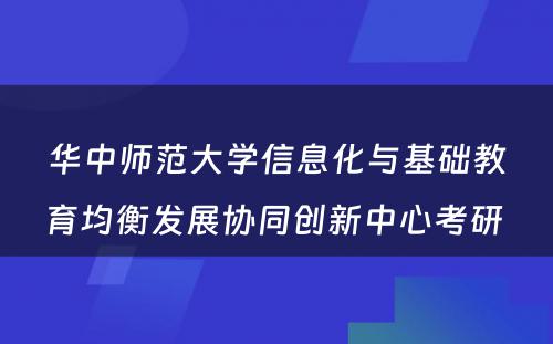 华中师范大学信息化与基础教育均衡发展协同创新中心考研 