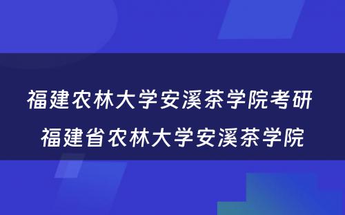 福建农林大学安溪茶学院考研 福建省农林大学安溪茶学院