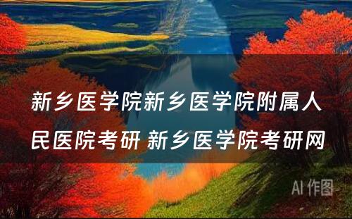 新乡医学院新乡医学院附属人民医院考研 新乡医学院考研网