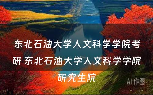 东北石油大学人文科学学院考研 东北石油大学人文科学学院研究生院