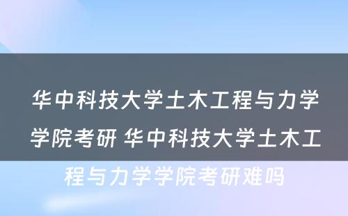 华中科技大学土木工程与力学学院考研 华中科技大学土木工程与力学学院考研难吗