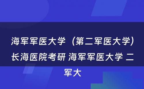 海军军医大学（第二军医大学）长海医院考研 海军军医大学 二军大