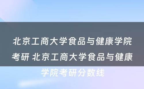 北京工商大学食品与健康学院考研 北京工商大学食品与健康学院考研分数线