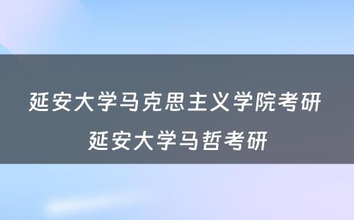 延安大学马克思主义学院考研 延安大学马哲考研