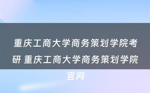 重庆工商大学商务策划学院考研 重庆工商大学商务策划学院官网