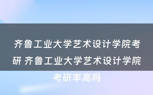 齐鲁工业大学艺术设计学院考研 齐鲁工业大学艺术设计学院考研率高吗