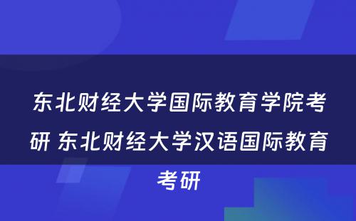 东北财经大学国际教育学院考研 东北财经大学汉语国际教育考研