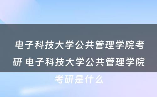 电子科技大学公共管理学院考研 电子科技大学公共管理学院考研是什么