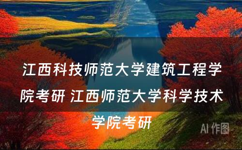 江西科技师范大学建筑工程学院考研 江西师范大学科学技术学院考研