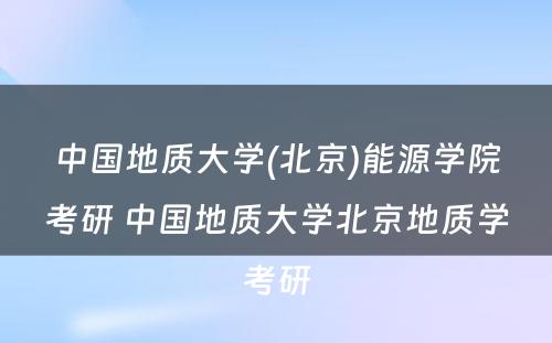 中国地质大学(北京)能源学院考研 中国地质大学北京地质学考研