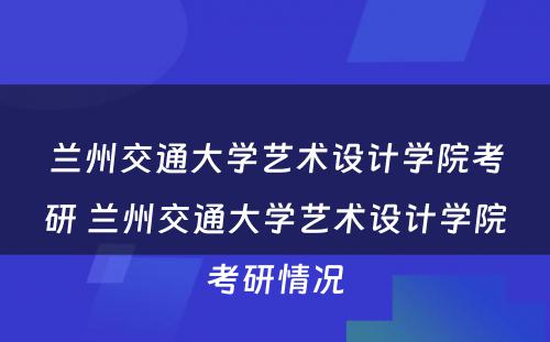 兰州交通大学艺术设计学院考研 兰州交通大学艺术设计学院考研情况