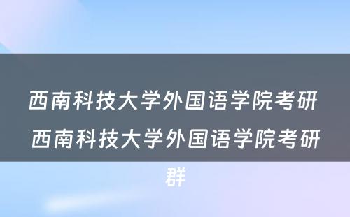 西南科技大学外国语学院考研 西南科技大学外国语学院考研群